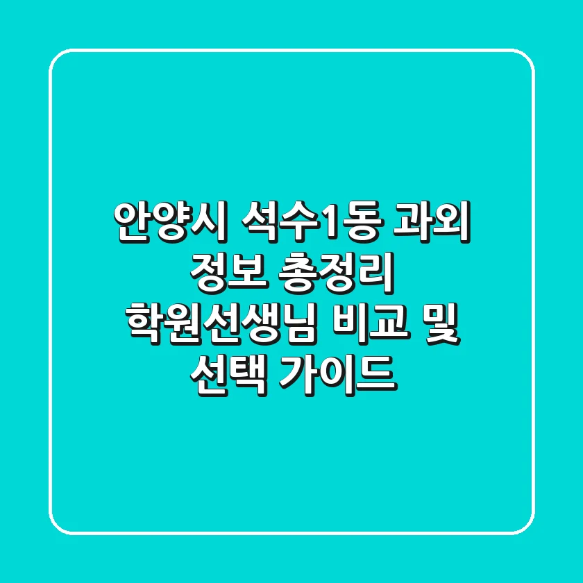 안양시 석수1동 과외 정보 총정리 - 학원/선생님 비교 및 선택 가이드