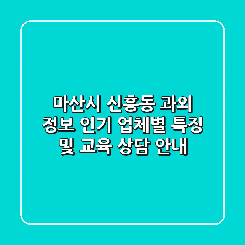 마산시 신흥동 과외 정보: 인기 업체별 특징 및 교육 상담 안내